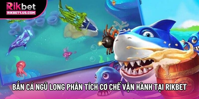 Bắn Cá Ngũ Long Phân Tích Cơ Chế Vận Hành Tại Rikbet