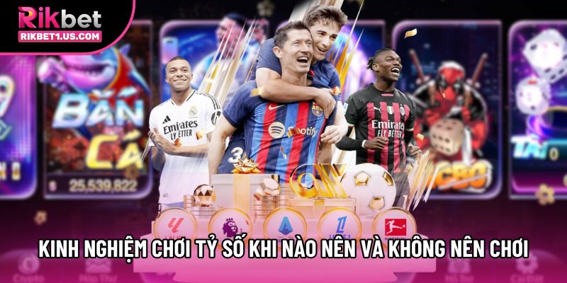 Kinh nghiệm chơi kèo tỷ số khi nào nên và không nên chơi