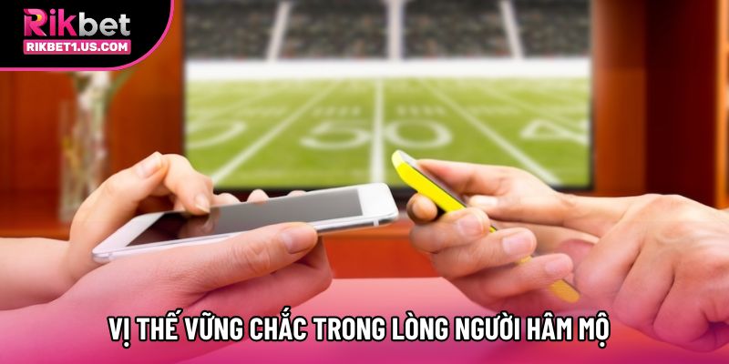 Vị thế vững chắc trong lòng người hâm mộ