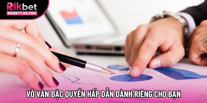 Vô vàn đặc quyền hấp dẫn dành riêng cho bạn